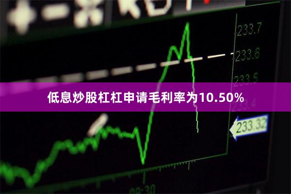 低息炒股杠杠申请毛利率为10.50%