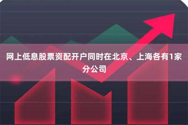 网上低息股票资配开户同时在北京、上海各有1家分公司