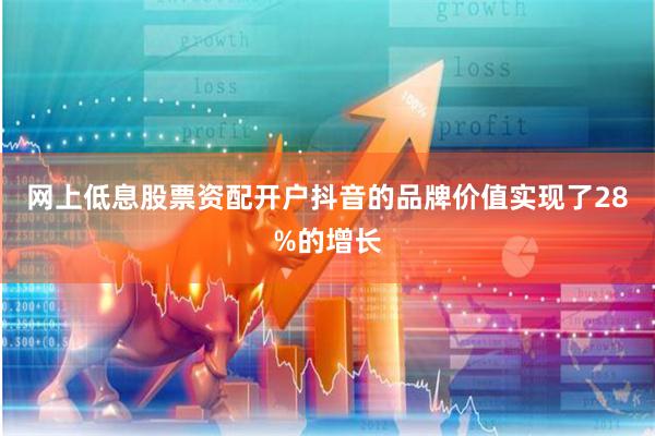 网上低息股票资配开户抖音的品牌价值实现了28%的增长