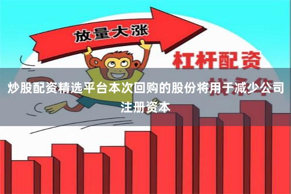 炒股配资精选平台本次回购的股份将用于减少公司注册资本