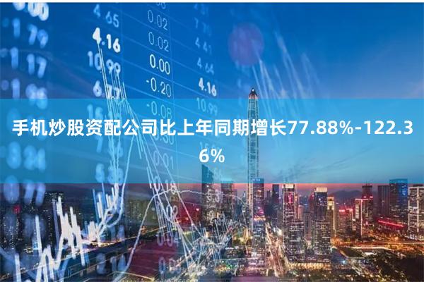 手机炒股资配公司比上年同期增长77.88%-122.36%