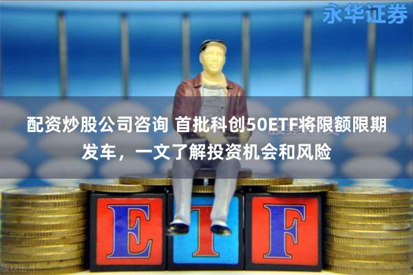 配资炒股公司咨询 首批科创50ETF将限额限期发车，一文了解投资机会和风险