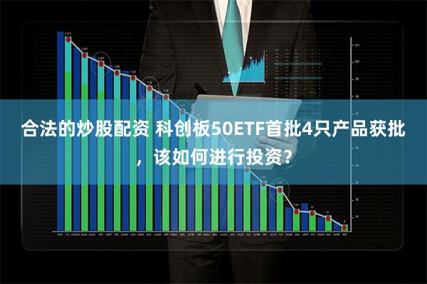 合法的炒股配资 科创板50ETF首批4只产品获批，该如何进行投资？