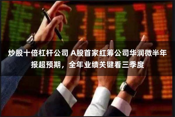 炒股十倍杠杆公司 A股首家红筹公司华润微半年报超预期，全年业绩关键看三季度