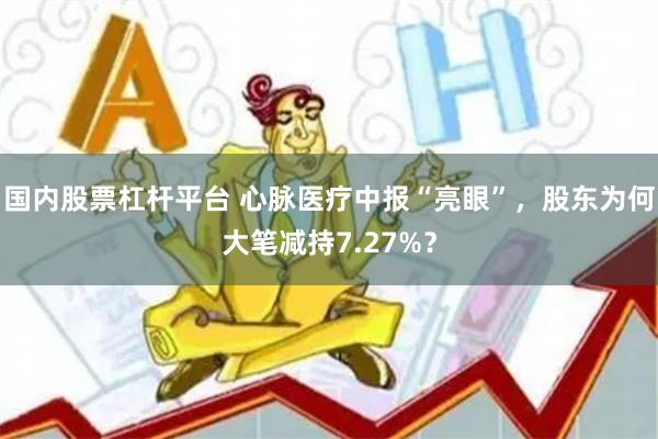 国内股票杠杆平台 心脉医疗中报“亮眼”，股东为何大笔减持7.27%？