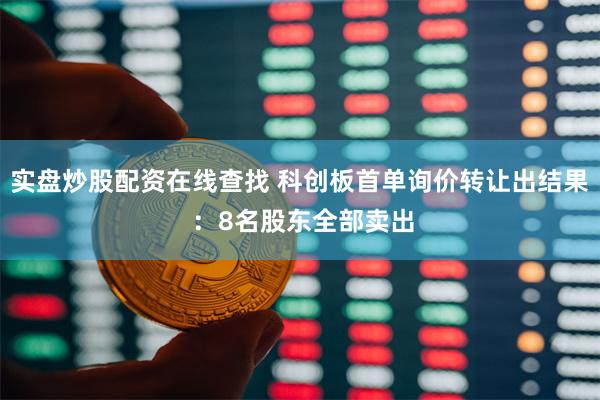 实盘炒股配资在线查找 科创板首单询价转让出结果 ：8名股东全部卖出