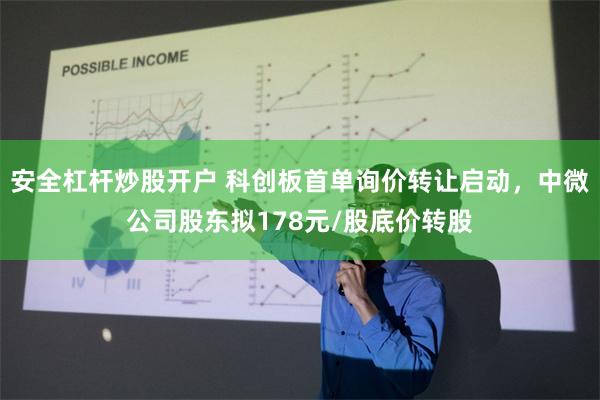 安全杠杆炒股开户 科创板首单询价转让启动，中微公司股东拟178元/股底价转股