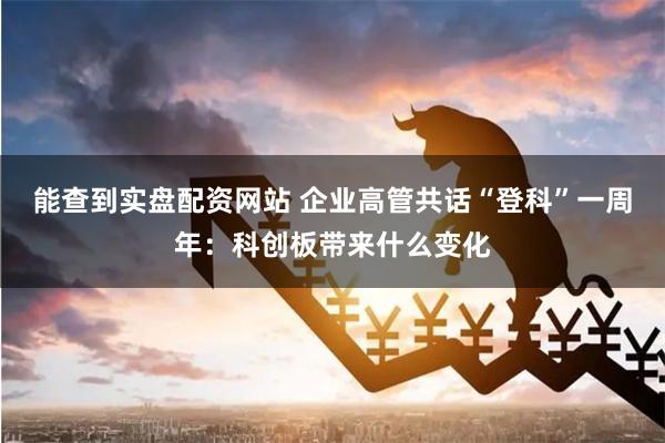 能查到实盘配资网站 企业高管共话“登科”一周年：科创板带来什么变化