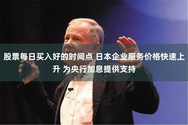 股票每日买入好的时间点 日本企业服务价格快速上升 为央行加息提供支持