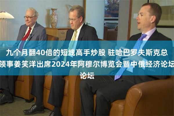 九个月翻40倍的短线高手炒股 驻哈巴罗夫斯克总领事姜笑洋出席2024年阿穆尔博览会暨中俄经济论坛