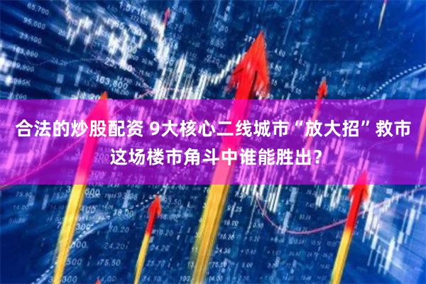 合法的炒股配资 9大核心二线城市“放大招”救市 这场楼市角斗中谁能胜出？