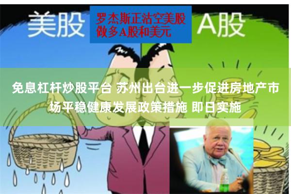 免息杠杆炒股平台 苏州出台进一步促进房地产市场平稳健康发展政策措施 即日实施