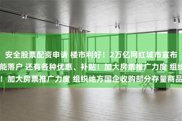 安全股票配资申请 楼市利好！2万亿网红城市宣布：全面取消限购 买房就能落户 还有各种优惠、补贴！加大房票推广力度 组织地方国企收购部分存量商品房