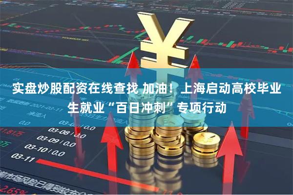 实盘炒股配资在线查找 加油！上海启动高校毕业生就业“百日冲刺”专项行动