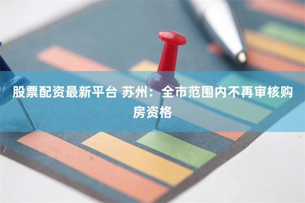 股票配资最新平台 苏州：全市范围内不再审核购房资格