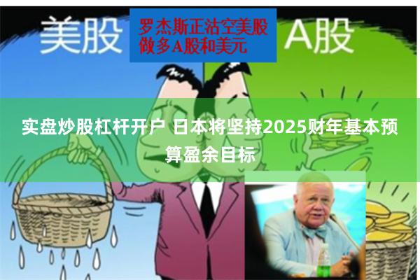 实盘炒股杠杆开户 日本将坚持2025财年基本预算盈余目标