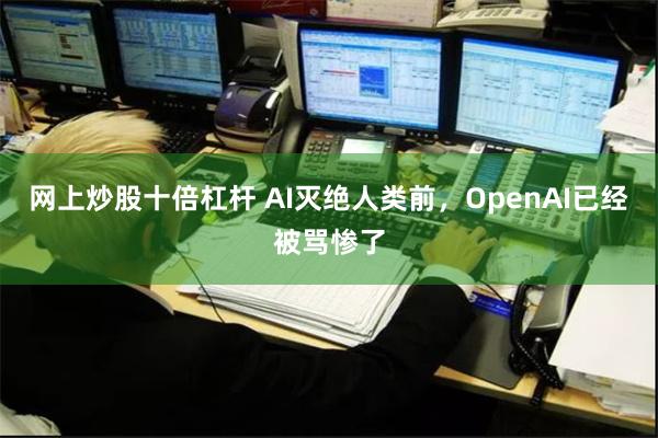 网上炒股十倍杠杆 AI灭绝人类前，OpenAI已经被骂惨了