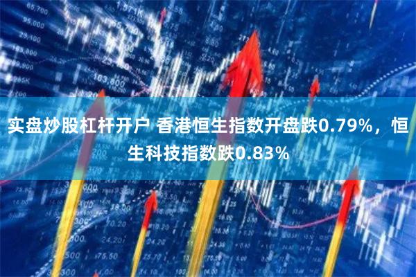 实盘炒股杠杆开户 香港恒生指数开盘跌0.79%，恒生科技指数跌0.83%