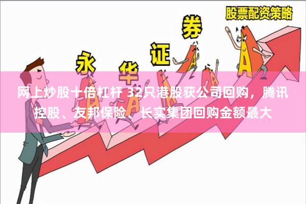 网上炒股十倍杠杆 32只港股获公司回购，腾讯控股、友邦保险、长实集团回购金额最大