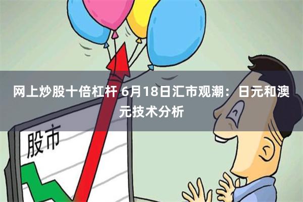 网上炒股十倍杠杆 6月18日汇市观潮：日元和澳元技术分析