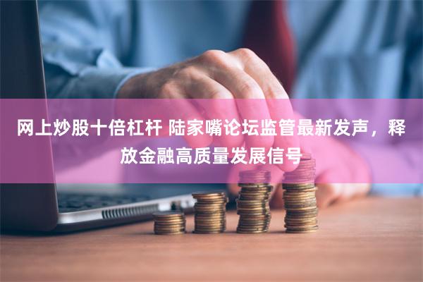 网上炒股十倍杠杆 陆家嘴论坛监管最新发声，释放金融高质量发展信号