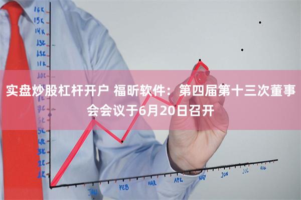 实盘炒股杠杆开户 福昕软件：第四届第十三次董事会会议于6月20日召开