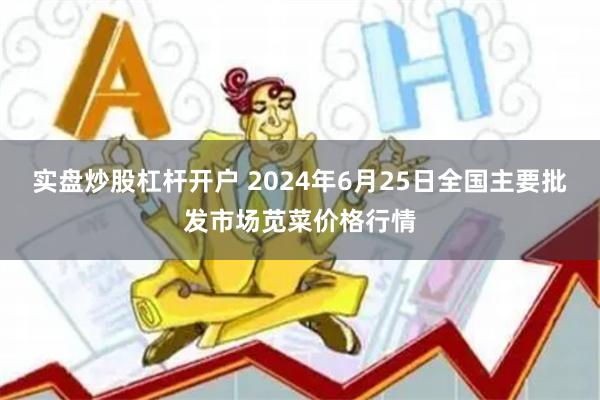 实盘炒股杠杆开户 2024年6月25日全国主要批发市场苋菜价格行情