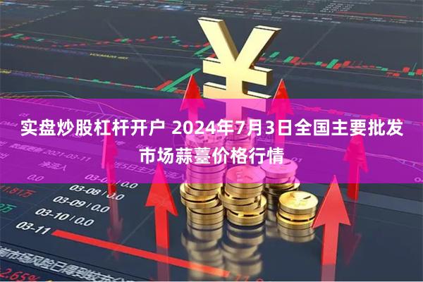 实盘炒股杠杆开户 2024年7月3日全国主要批发市场蒜薹价格行情