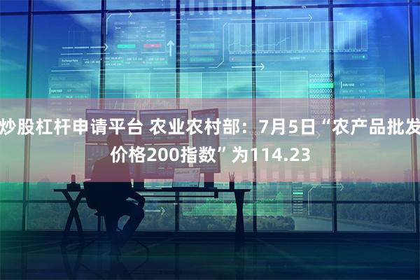 炒股杠杆申请平台 农业农村部：7月5日“农产品批发价格200指数”为114.23