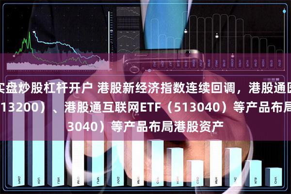 实盘炒股杠杆开户 港股新经济指数连续回调，港股通医药ETF（513200）、港股通互联网ETF（513040）等产品布局港股资产