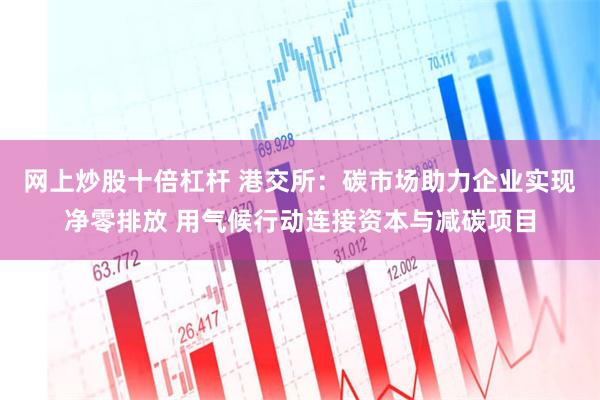 网上炒股十倍杠杆 港交所：碳市场助力企业实现净零排放 用气候行动连接资本与减碳项目