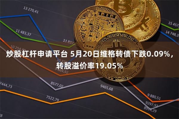 炒股杠杆申请平台 5月20日维格转债下跌0.09%，转股溢价率19.05%