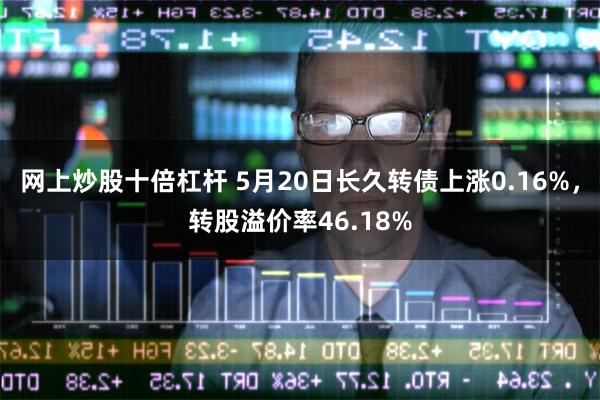 网上炒股十倍杠杆 5月20日长久转债上涨0.16%，转股溢价率46.18%