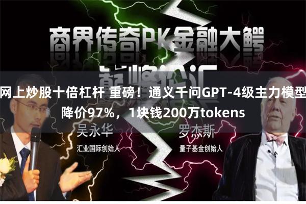 网上炒股十倍杠杆 重磅！通义千问GPT-4级主力模型降价97%，1块钱200万tokens