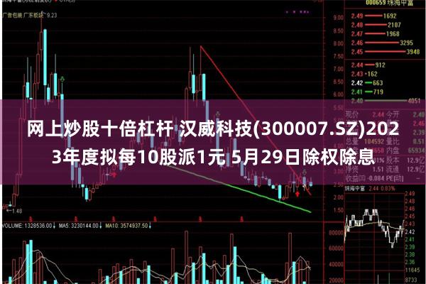 网上炒股十倍杠杆 汉威科技(300007.SZ)2023年度拟每10股派1元 5月29日除权除息