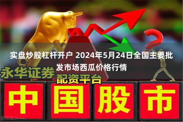 实盘炒股杠杆开户 2024年5月24日全国主要批发市场西瓜价格行情