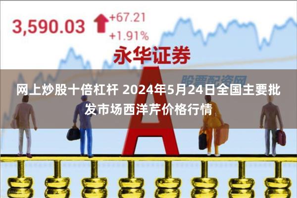 网上炒股十倍杠杆 2024年5月24日全国主要批发市场西洋芹价格行情