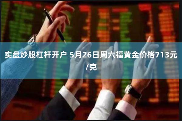 实盘炒股杠杆开户 5月26日周六福黄金价格713元/克