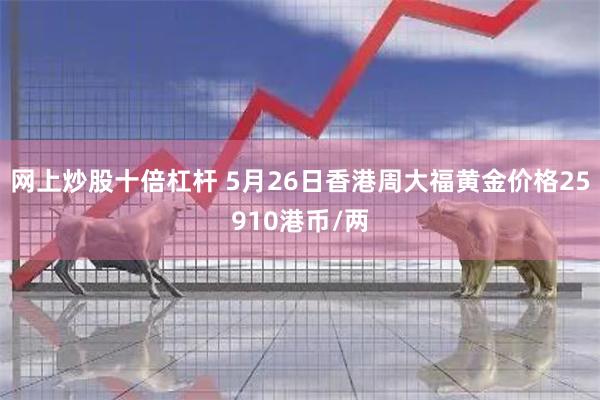 网上炒股十倍杠杆 5月26日香港周大福黄金价格25910港币/两