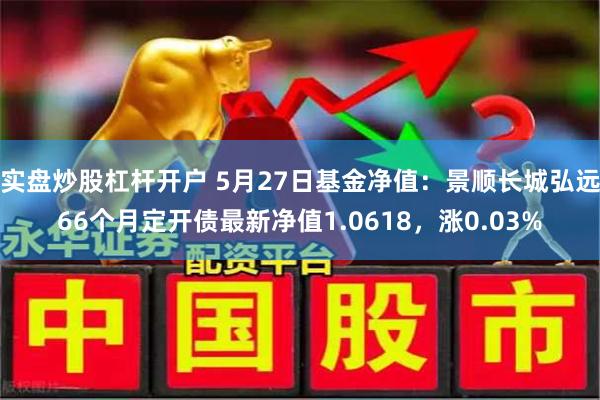 实盘炒股杠杆开户 5月27日基金净值：景顺长城弘远66个月定开债最新净值1.0618，涨0.03%