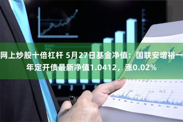 网上炒股十倍杠杆 5月27日基金净值：国联安增裕一年定开债最新净值1.0412，涨0.02%