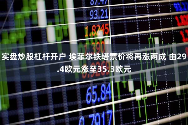 实盘炒股杠杆开户 埃菲尔铁塔票价将再涨两成 由29.4欧元涨至35.3欧元
