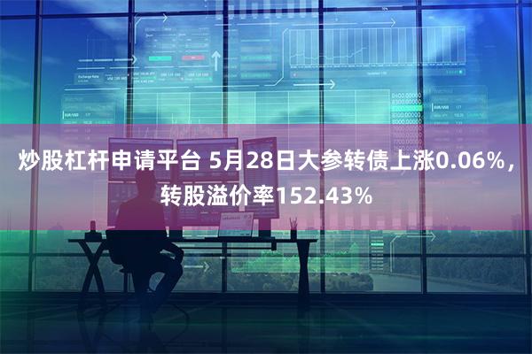 炒股杠杆申请平台 5月28日大参转债上涨0.06%，转股溢价率152.43%