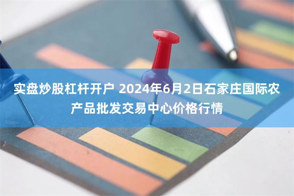 实盘炒股杠杆开户 2024年6月2日石家庄国际农产品批发交易中心价格行情