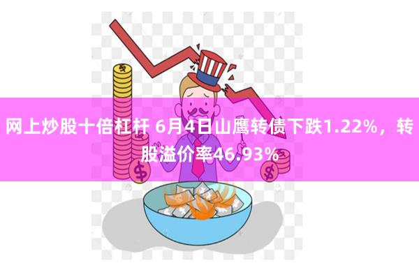 网上炒股十倍杠杆 6月4日山鹰转债下跌1.22%，转股溢价率46.93%