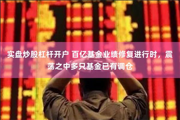实盘炒股杠杆开户 百亿基金业绩修复进行时，震荡之中多只基金已有调仓