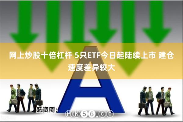 网上炒股十倍杠杆 5只ETF今日起陆续上市 建仓速度差异较大