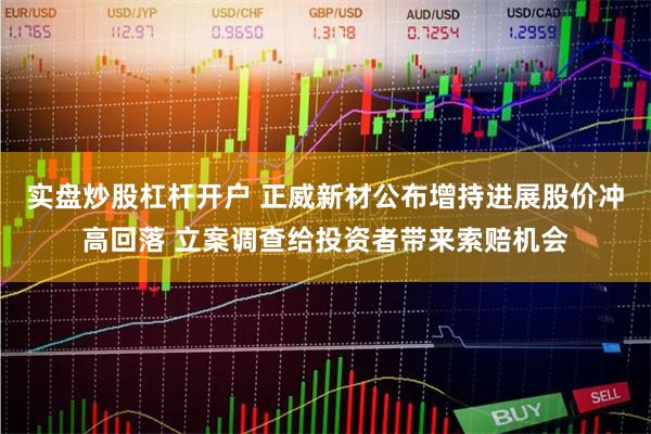 实盘炒股杠杆开户 正威新材公布增持进展股价冲高回落 立案调查给投资者带来索赔机会