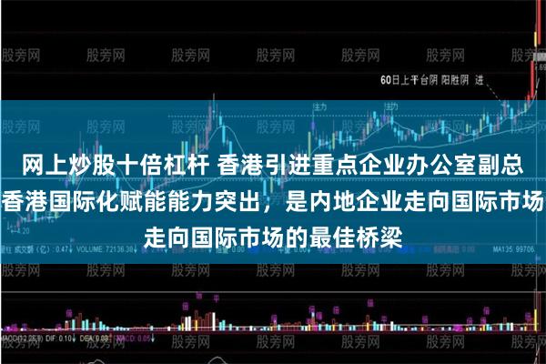 网上炒股十倍杠杆 香港引进重点企业办公室副总裁彭文俊：香港国际化赋能能力突出，是内地企业走向国际市场的最佳桥梁