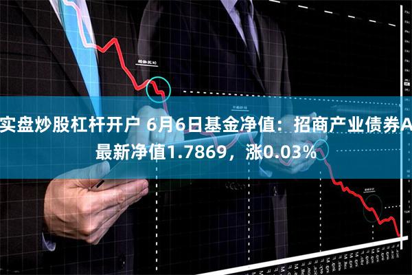 实盘炒股杠杆开户 6月6日基金净值：招商产业债券A最新净